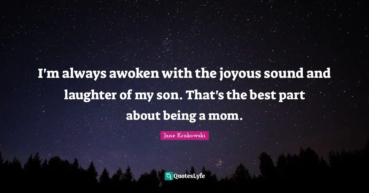 I'm always awoken with the joyous sound and laughter of my son. That's the best part about being a mom.