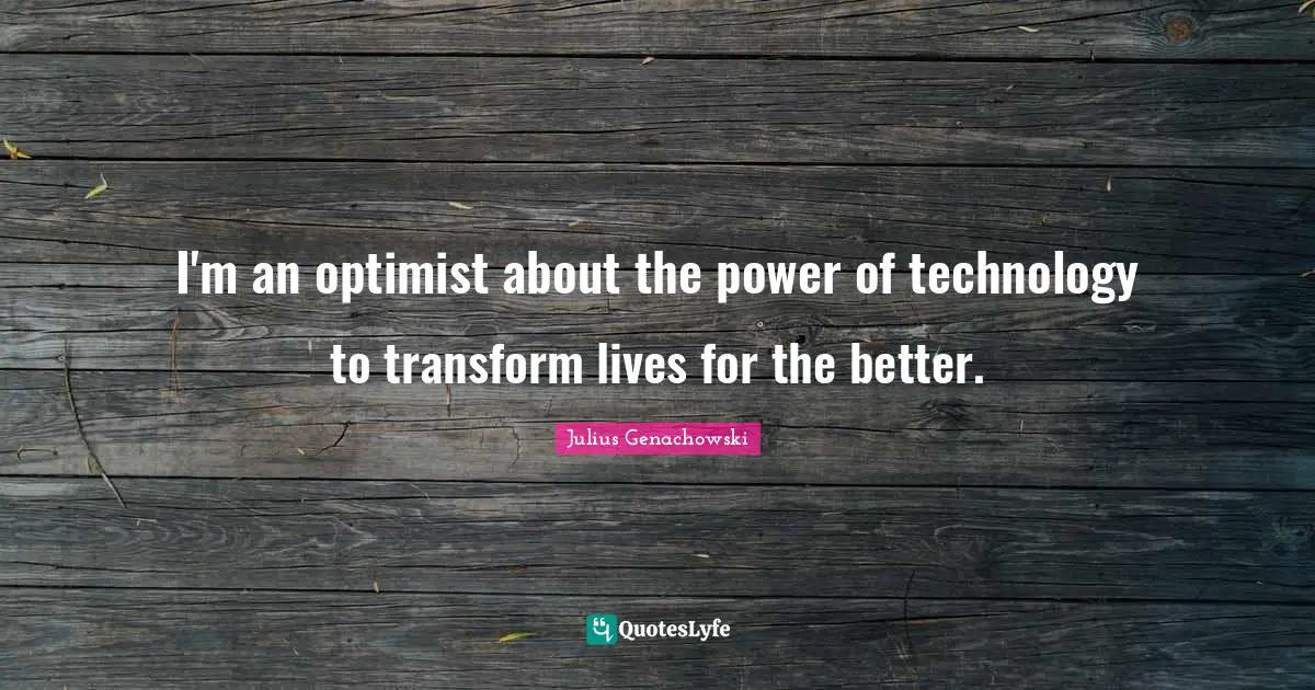 I'm an optimist about the power of technology to transform lives for the better.