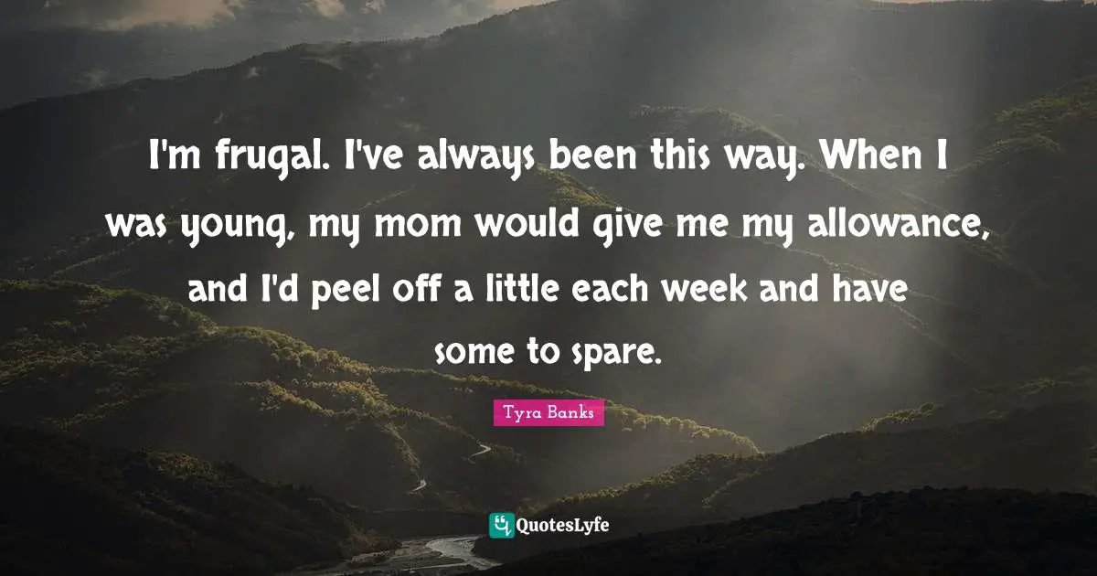 I'm frugal. I've always been this way. When I was young, my mom would give me my allowance, and I'd peel off a little each week and have some to spare.