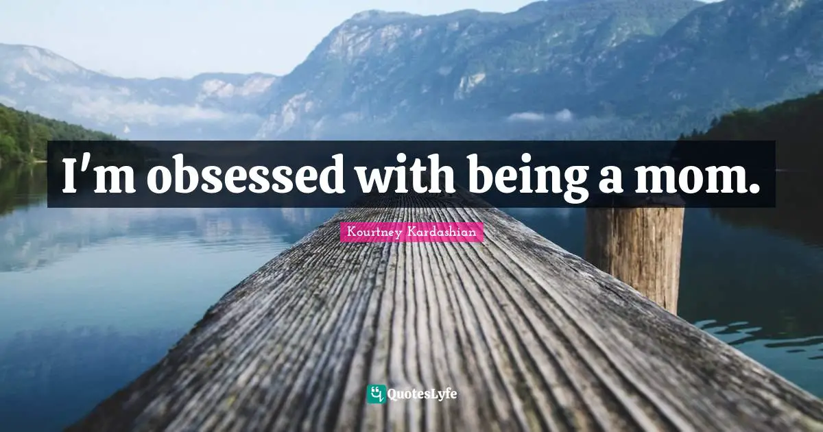 I'm obsessed with being a mom.