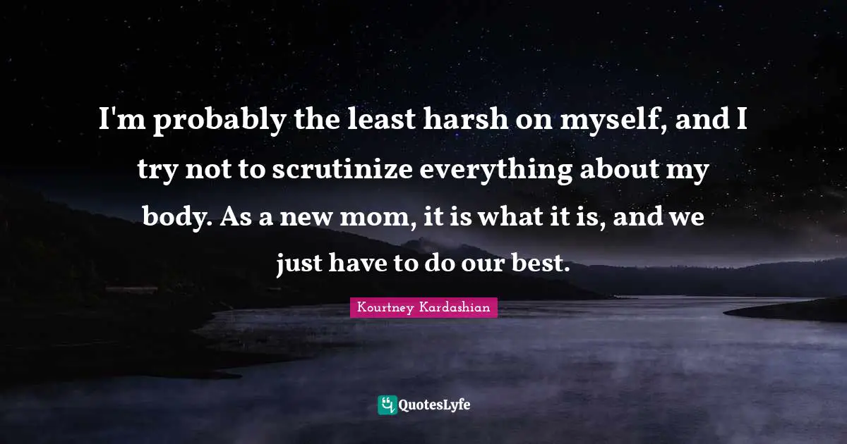 I'm probably the least harsh on myself, and I try not to scrutinize everything about my body. As a new mom, it is what it is, and we just have to do our best.