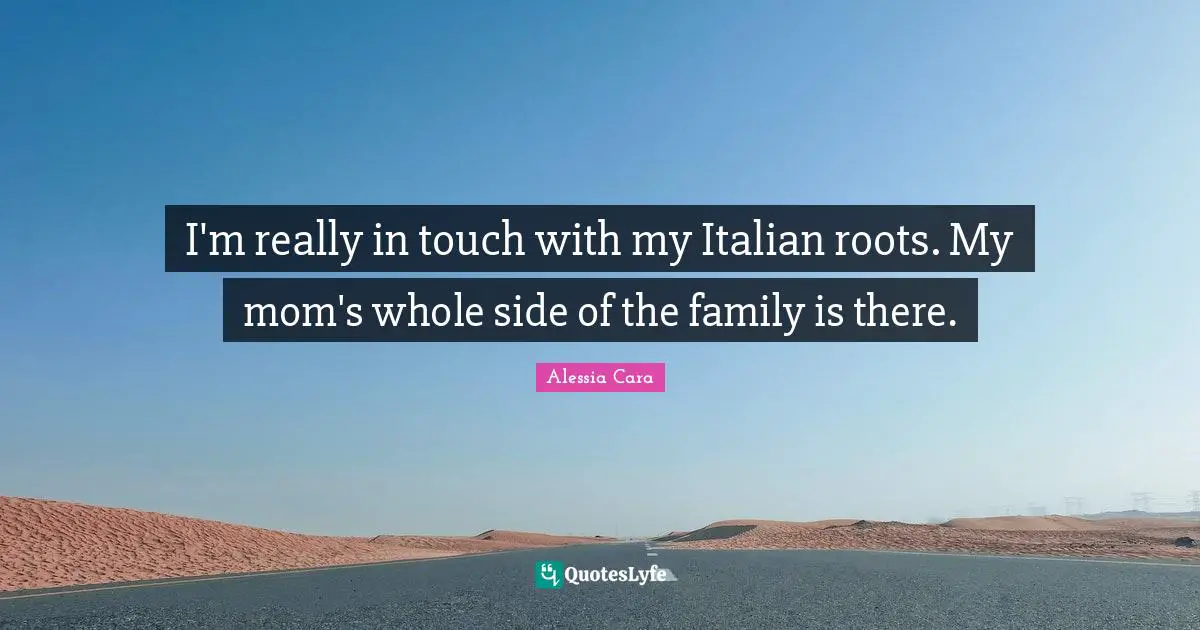 I'm really in touch with my Italian roots. My mom's whole side of the family is there.