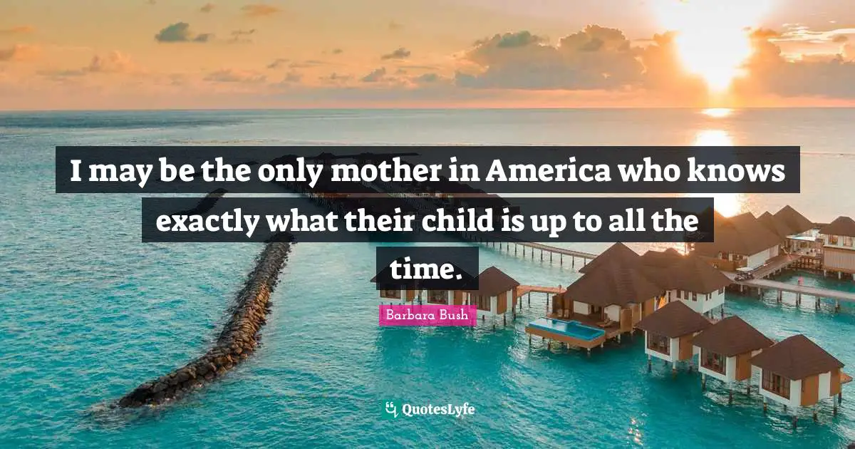 I may be the only mother in America who knows exactly what their child is up to all the time.