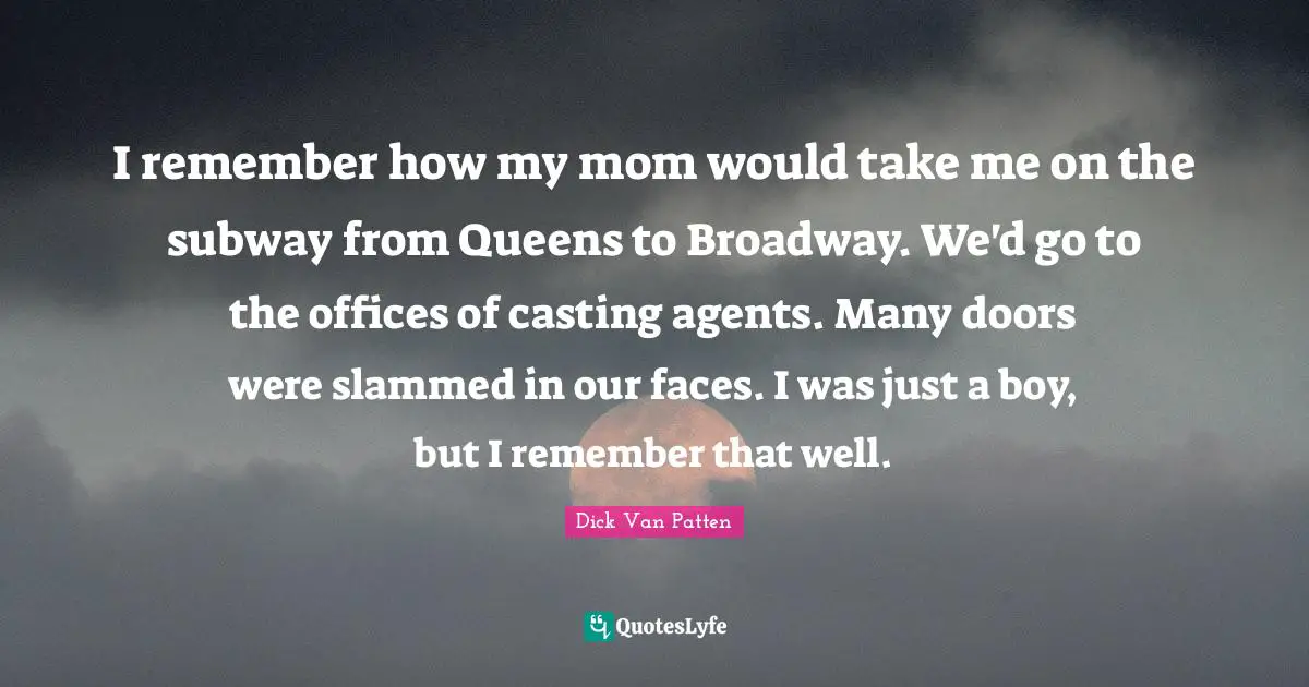 I remember how my mom would take me on the subway from Queens to Broadway. We'd go to the offices of casting agents. Many doors were slammed in our faces. I was just a boy, but I remember that well.