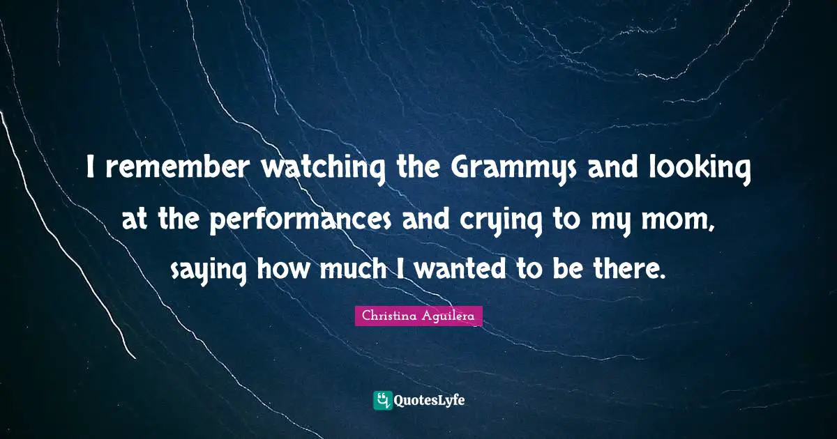 I remember watching the Grammys and looking at the performances and crying to my mom, saying how much I wanted to be there.
