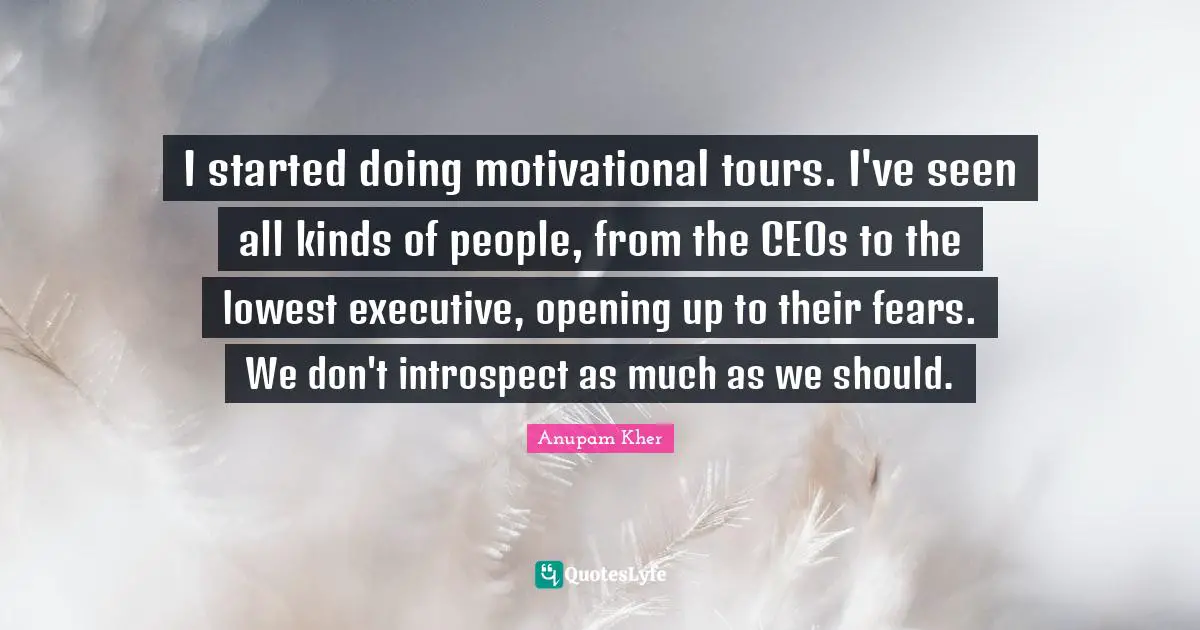 I started doing motivational tours. I've seen all kinds of people, from the CEOs to the lowest executive, opening up to their fears. We don't introspect as much as we should.