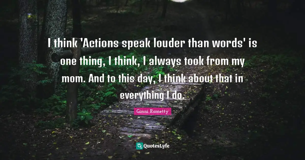 I think 'Actions speak louder than words' is one thing, I think, I always took from my mom. And to this day, I think about that in everything I do.
