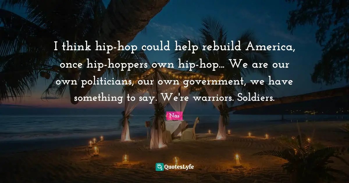 I think hip-hop could help rebuild America, once hip-hoppers own hip-hop... We are our own politicians, our own government, we have something to say. We're warriors. Soldiers.
