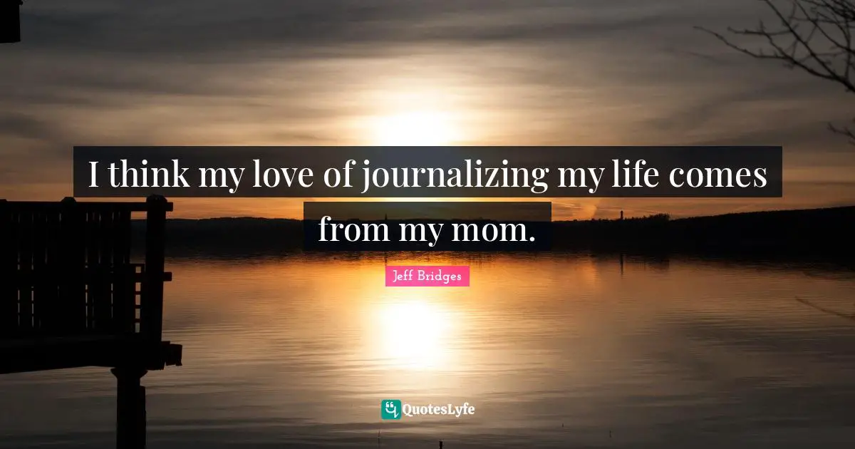 I think my love of journalizing my life comes from my mom.