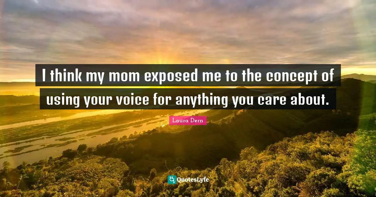 I think my mom exposed me to the concept of using your voice for anything you care about.