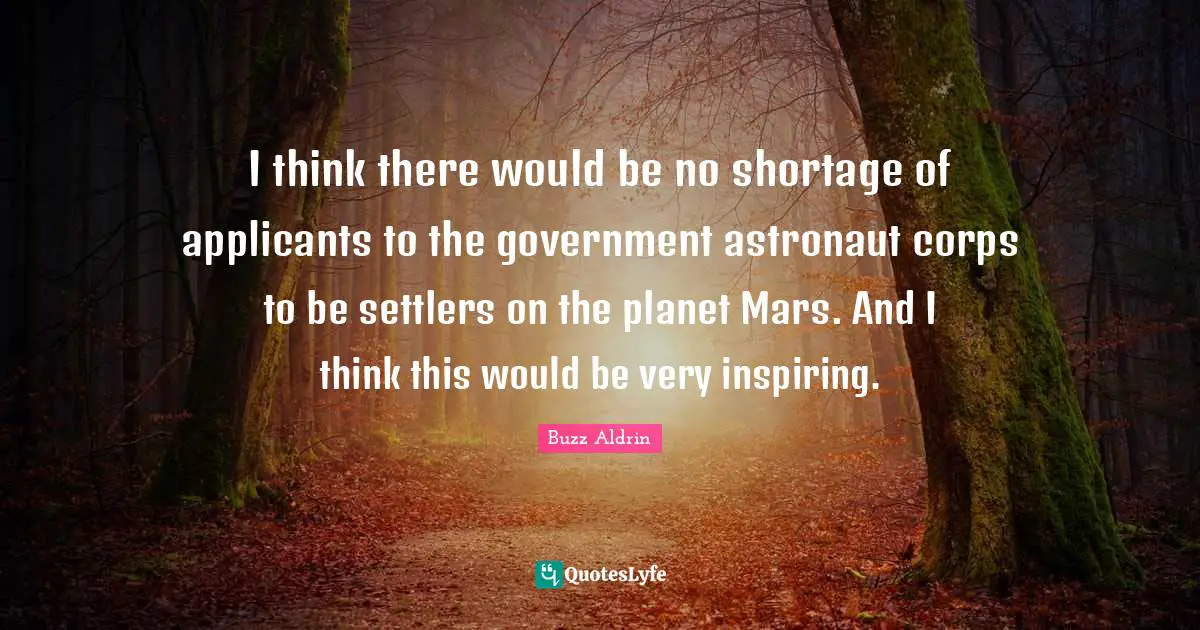 I think there would be no shortage of applicants to the government astronaut corps to be settlers on the planet Mars. And I think this would be very inspiring.