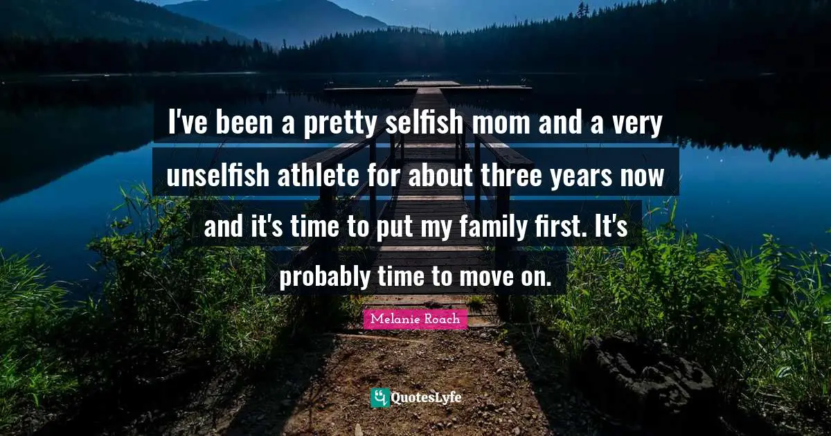 I've been a pretty selfish mom and a very unselfish athlete for about three years now and it's time to put my family first. It's probably time to move on.