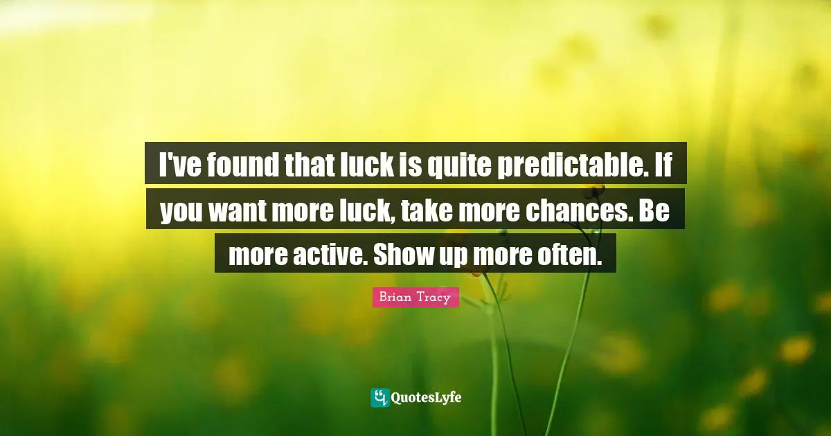 I've found that luck is quite predictable. If you want more luck, take more chances. Be more active. Show up more often.