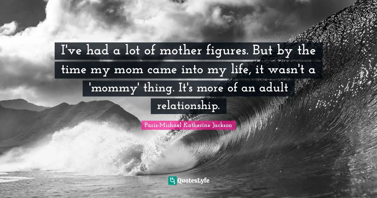I've had a lot of mother figures. But by the time my mom came into my life, it wasn't a 'mommy' thing. It's more of an adult relationship.