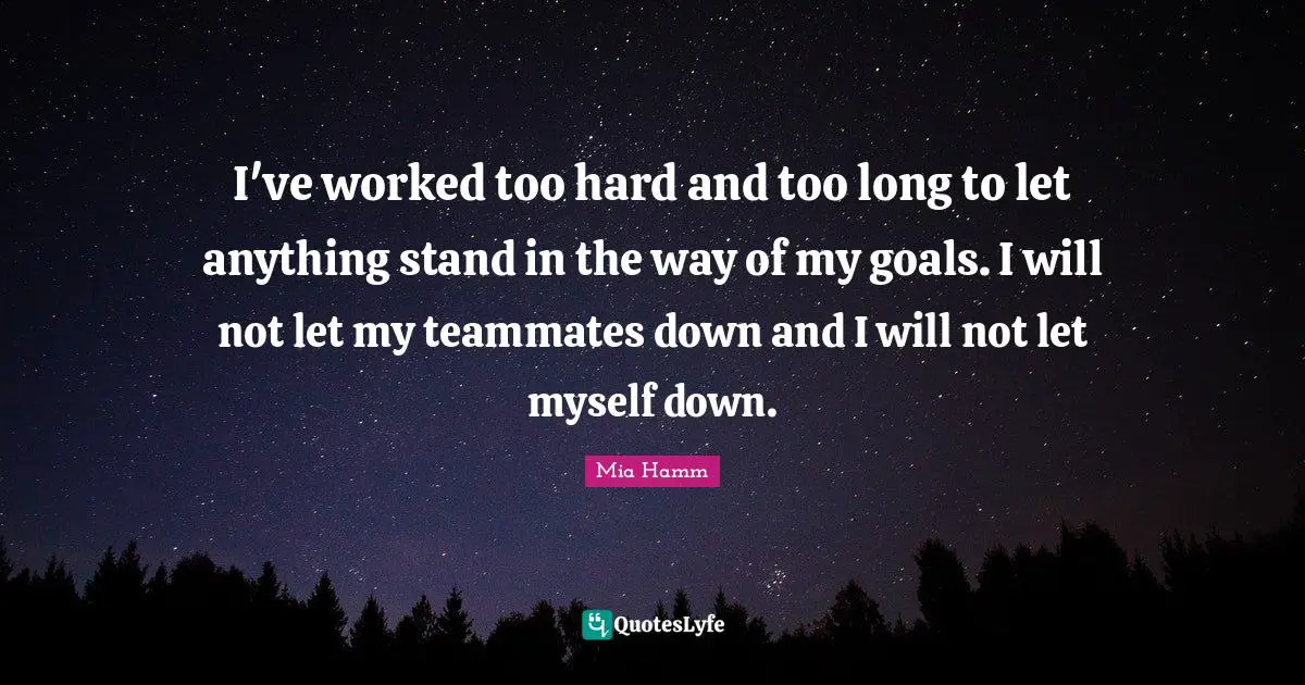 Goals Quotes: "I've worked too hard and too long to let anything stand in the way of my goals. I will not let my teammates down and I will not let myself down."