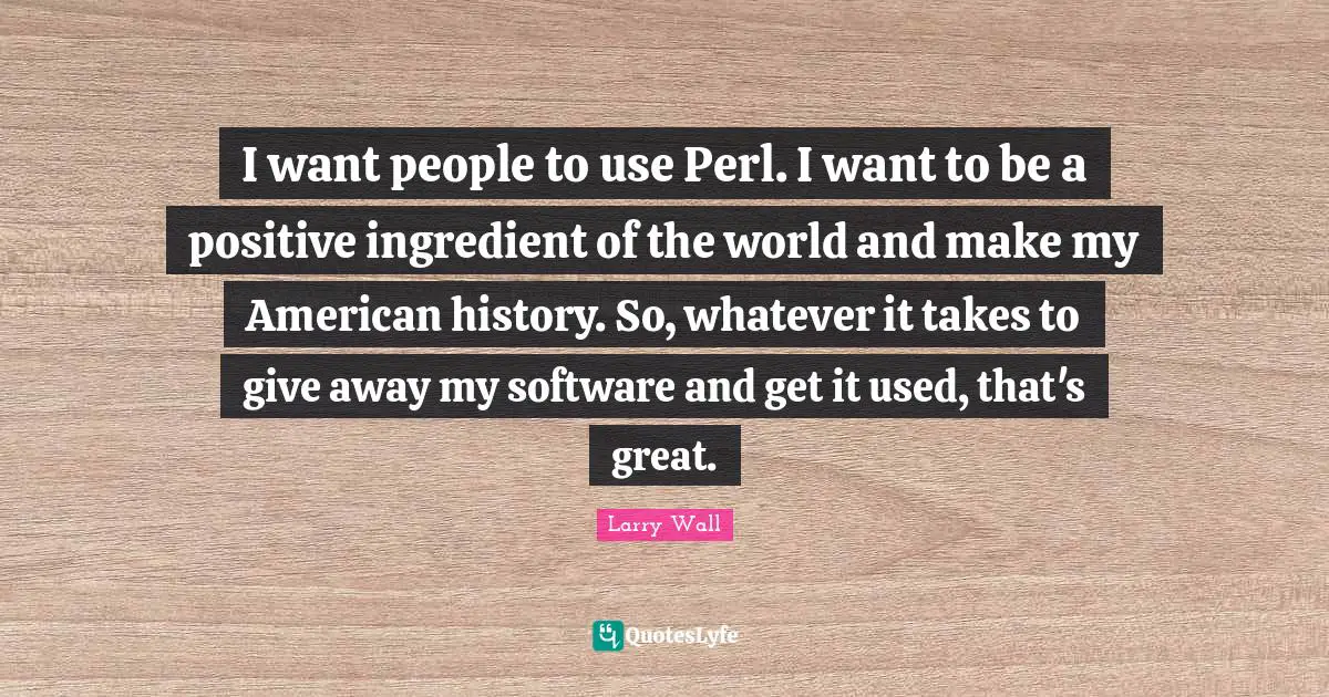 Larry Wall Quotes: "I want people to use Perl. I want to be a positive ingredient of the world and make my American history. So, whatever it takes to give away my software and get it used, that's great."