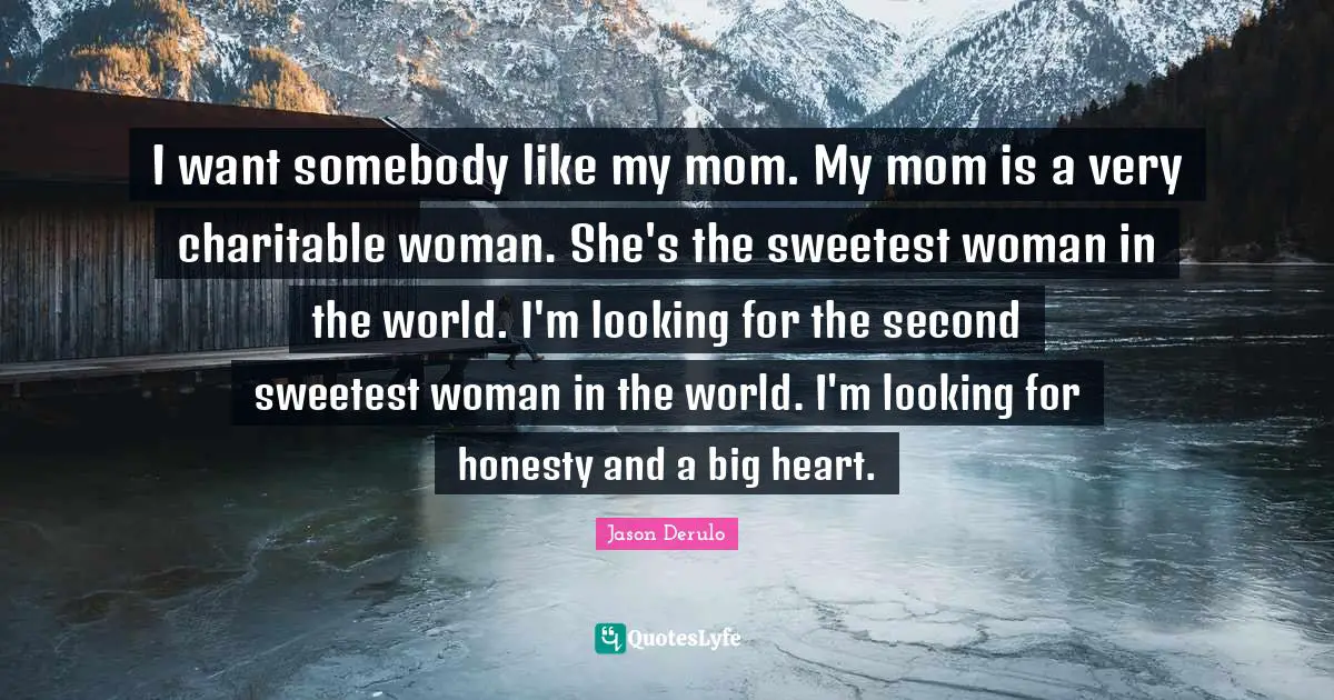 I want somebody like my mom. My mom is a very charitable woman. She's the sweetest woman in the world. I'm looking for the second sweetest woman in the world. I'm looking for honesty and a big heart.