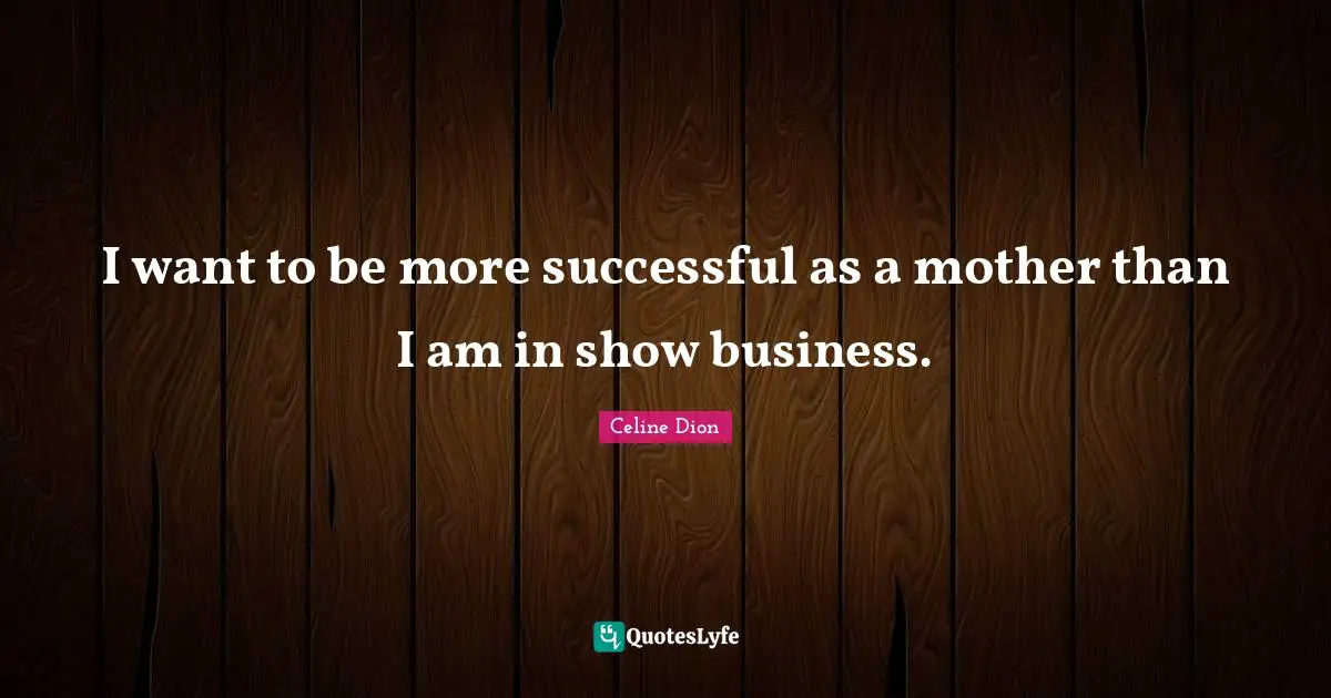 I want to be more successful as a mother than I am in show business.