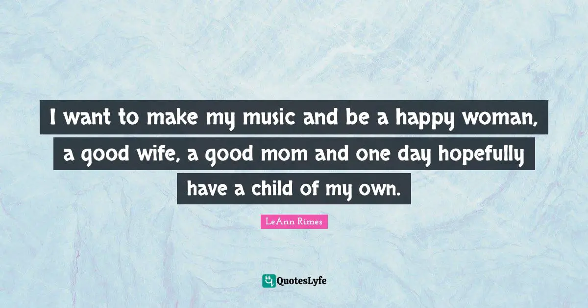 I want to make my music and be a happy woman, a good wife, a good mom and one day hopefully have a child of my own.