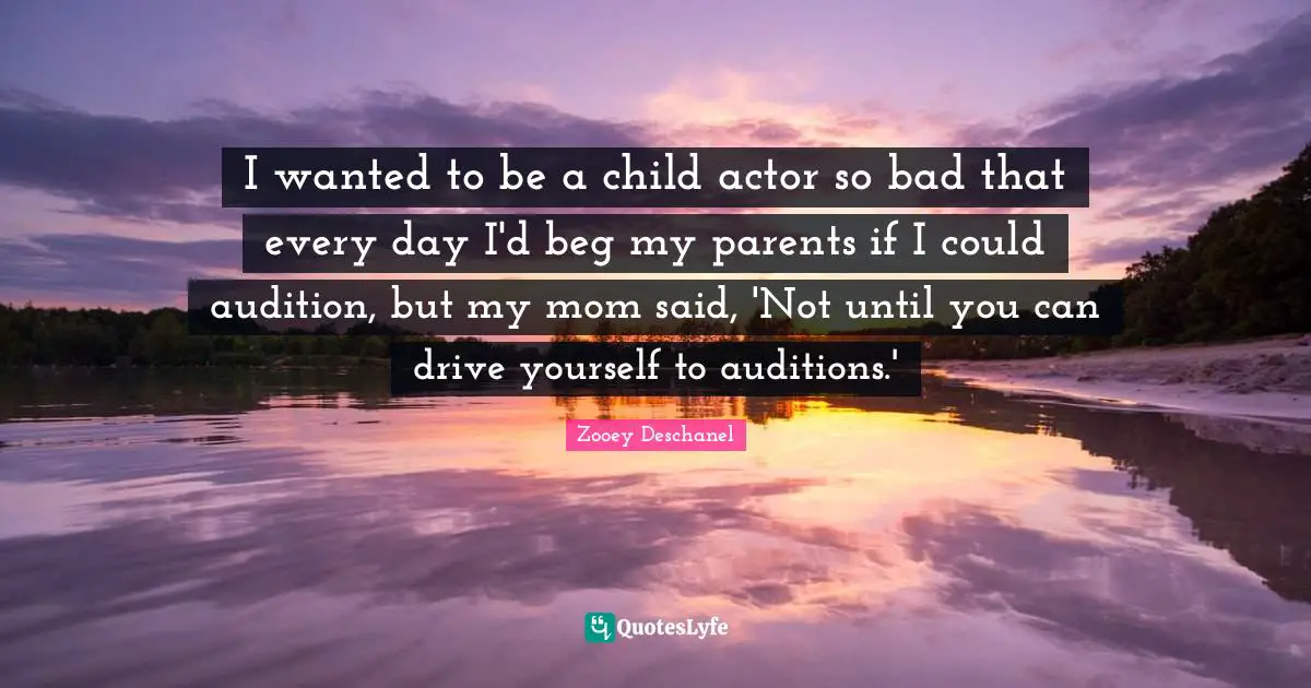 I wanted to be a child actor so bad that every day I'd beg my parents if I could audition, but my mom said, 'Not until you can drive yourself to auditions.'