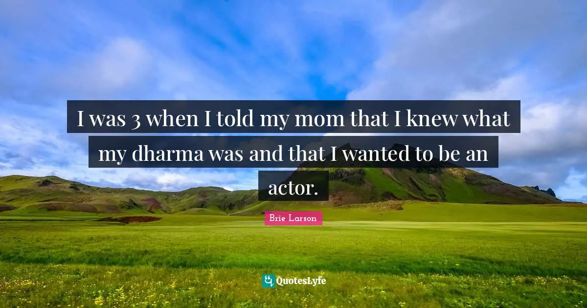 I was 3 when I told my mom that I knew what my dharma was and that I wanted to be an actor.