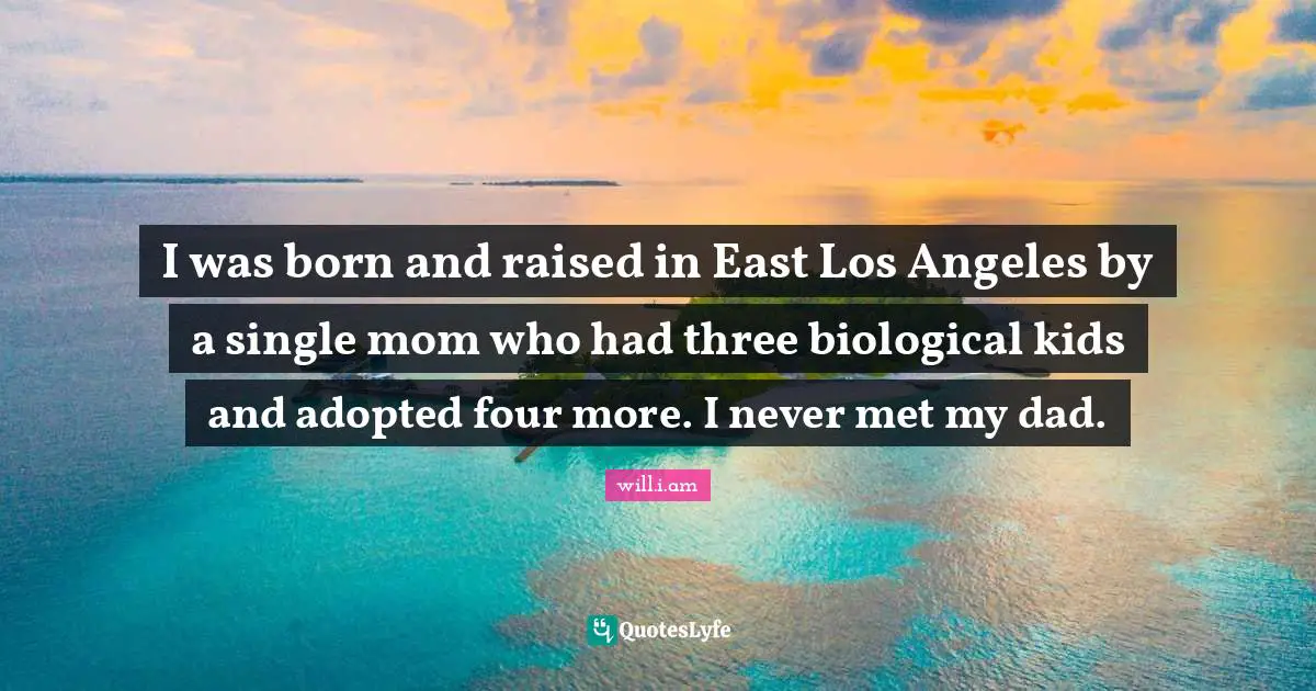I was born and raised in East Los Angeles by a single mom who had three biological kids and adopted four more. I never met my dad.
