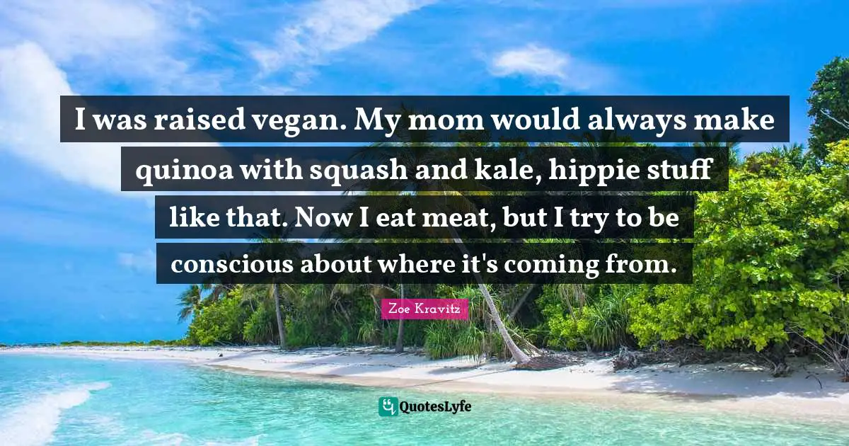 I was raised vegan. My mom would always make quinoa with squash and kale, hippie stuff like that. Now I eat meat, but I try to be conscious about where it's coming from.