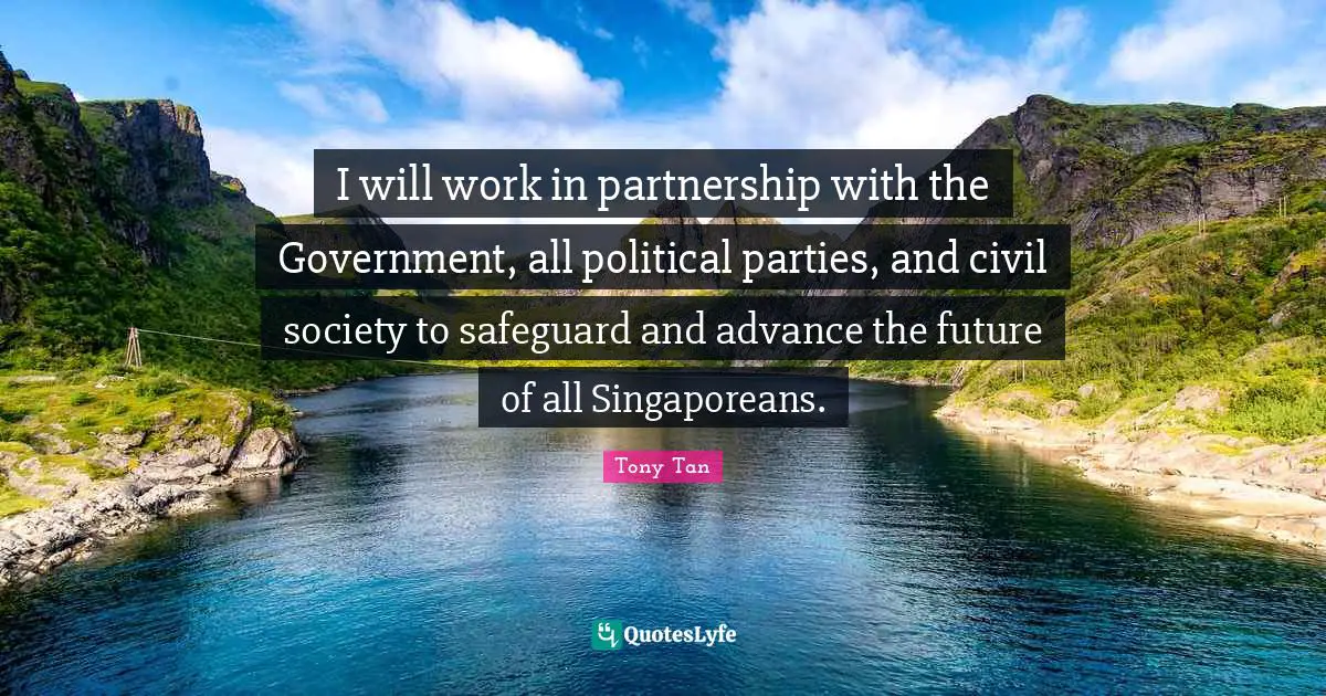 I will work in partnership with the Government, all political parties, and civil society to safeguard and advance the future of all Singaporeans.