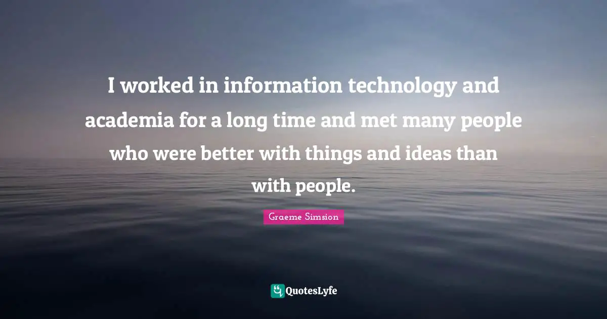 I worked in information technology and academia for a long time and met many people who were better with things and ideas than with people.
