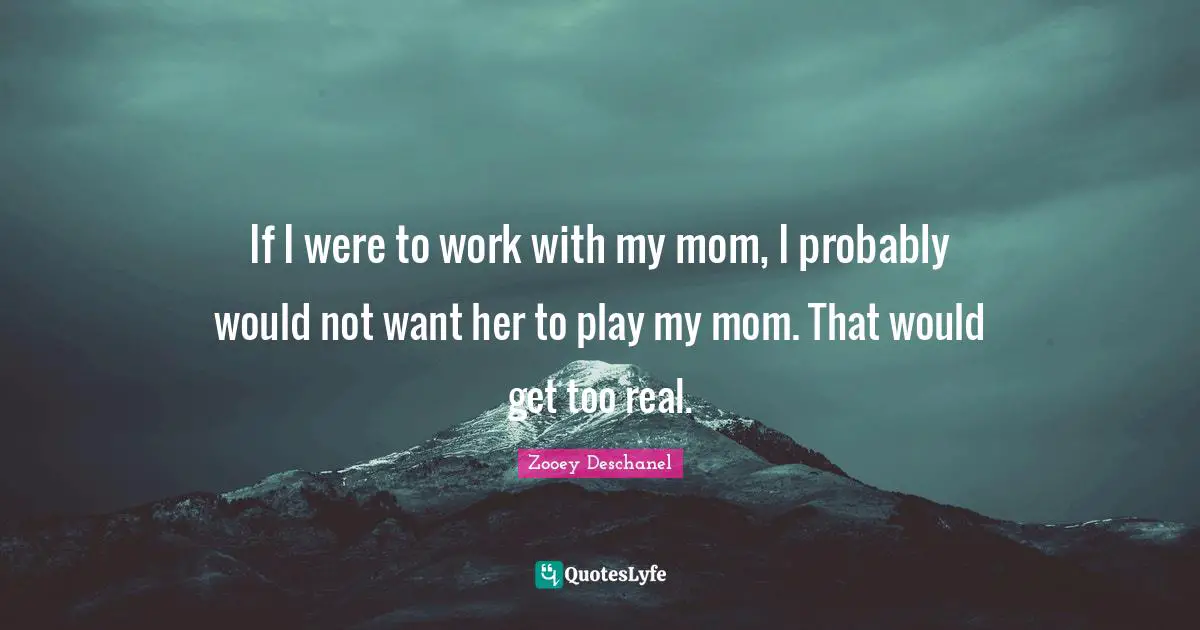 If I were to work with my mom, I probably would not want her to play my mom. That would get too real.