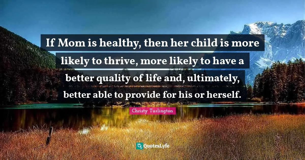 If Mom is healthy, then her child is more likely to thrive, more likely to have a better quality of life and, ultimately, better able to provide for his or herself.
