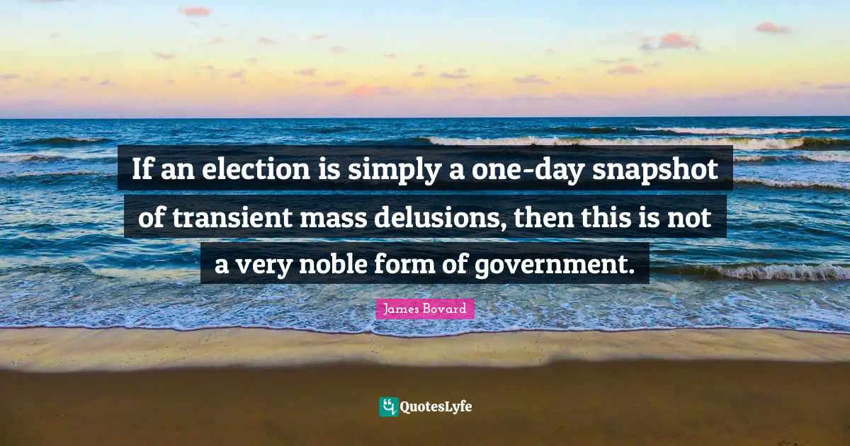 If an election is simply a one-day snapshot of transient mass delusions, then this is not a very noble form of government.