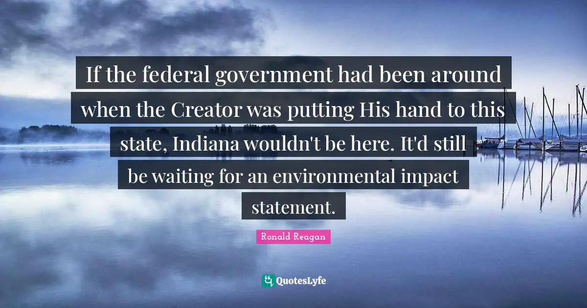 If the federal government had been around when the Creator was putting His hand to this state, Indiana wouldn't be here. It'd still be waiting for an environmental impact statement.