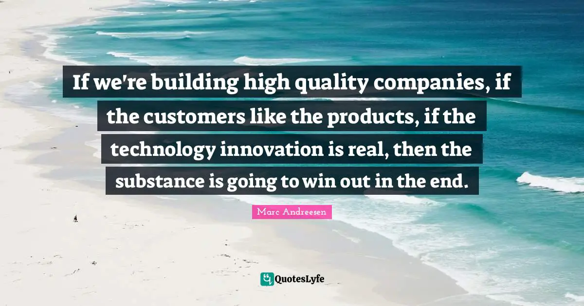 If we're building high quality companies, if the customers like the products, if the technology innovation is real, then the substance is going to win out in the end.