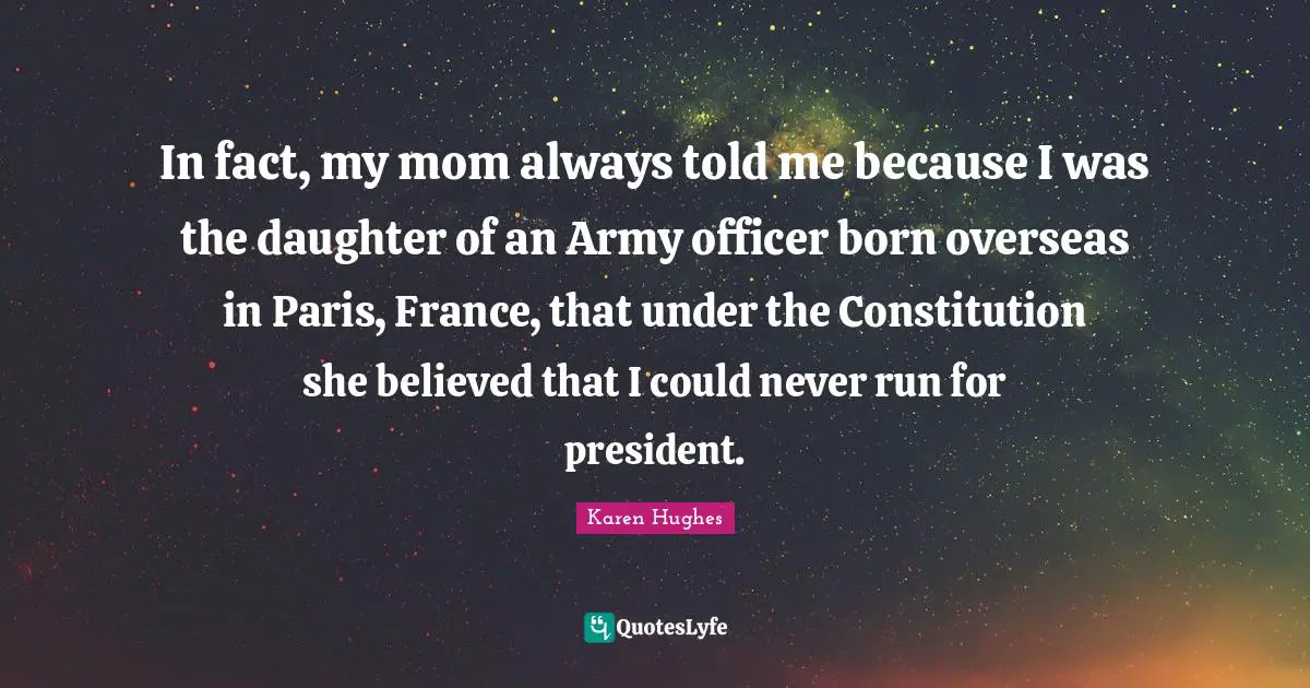 Daughter Quotes: "In fact, my mom always told me because I was the daughter of an Army officer born overseas in Paris, France, that under the Constitution she believed that I could never run for president."