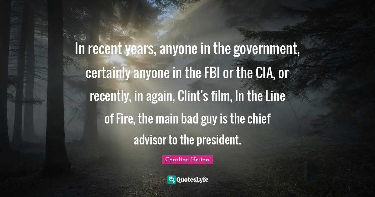 Charlton Heston Quotes: "In recent years, anyone in the government, certainly anyone in the FBI or the CIA, or recently, in again, Clint's film, In the Line of Fire, the main bad guy is the chief advisor to the president."