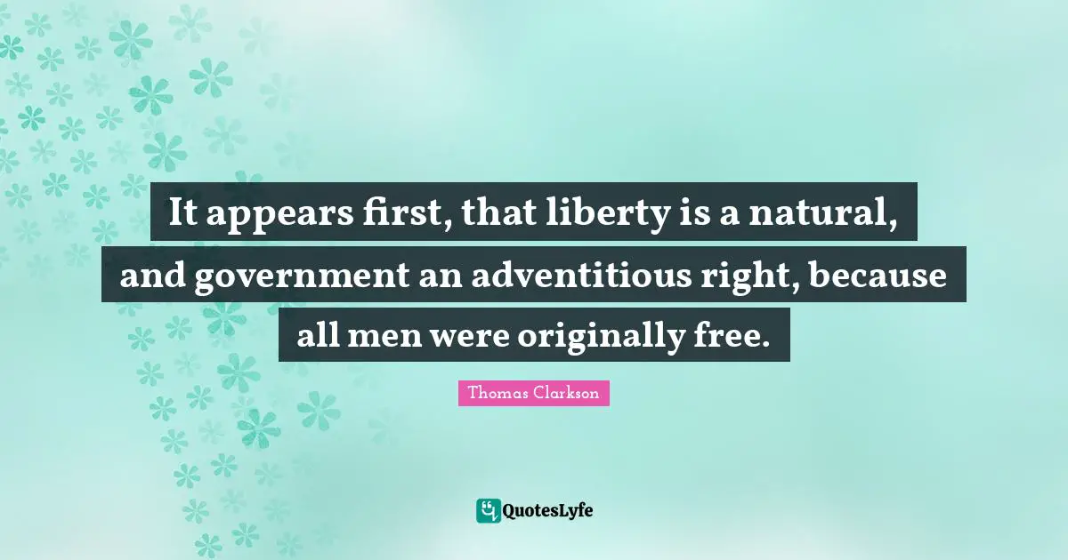 It appears first, that liberty is a natural, and government an adventitious right, because all men were originally free.