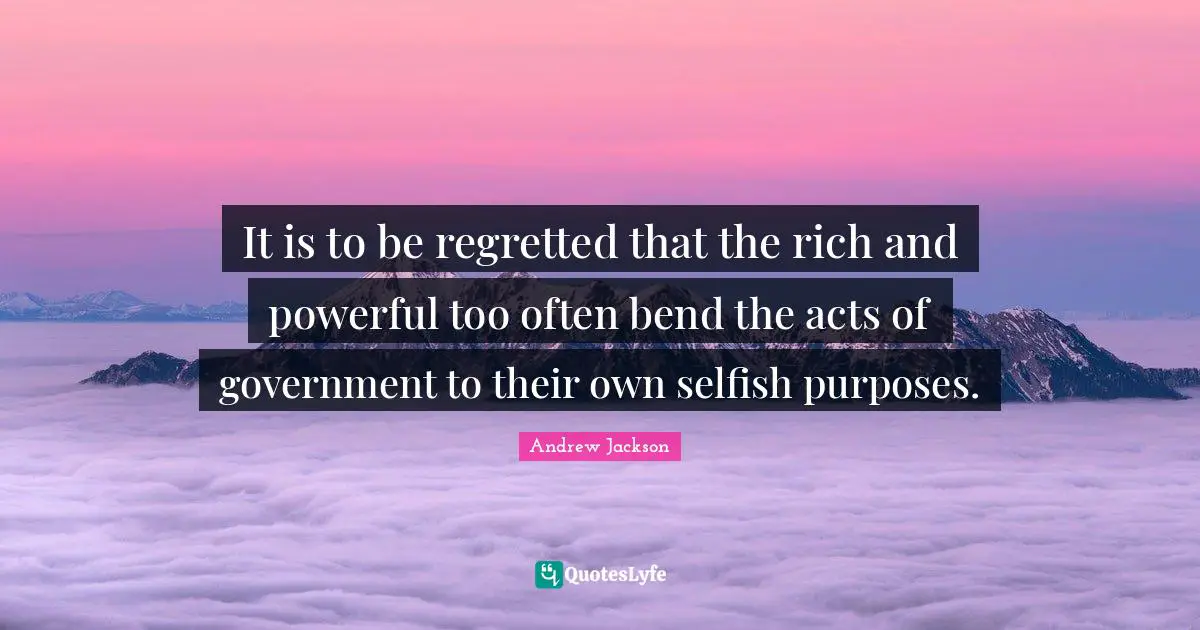 Selfish Quotes: "It is to be regretted that the rich and powerful too often bend the acts of government to their own selfish purposes."
