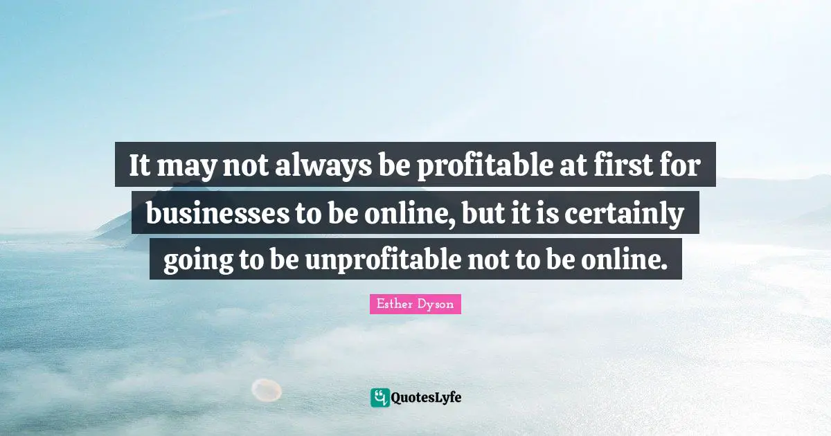 It may not always be profitable at first for businesses to be online, but it is certainly going to be unprofitable not to be online.