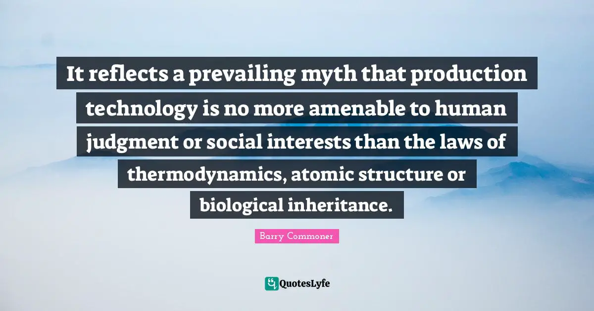It reflects a prevailing myth that production technology is no more amenable to human judgment or social interests than the laws of thermodynamics, atomic structure or biological inheritance.