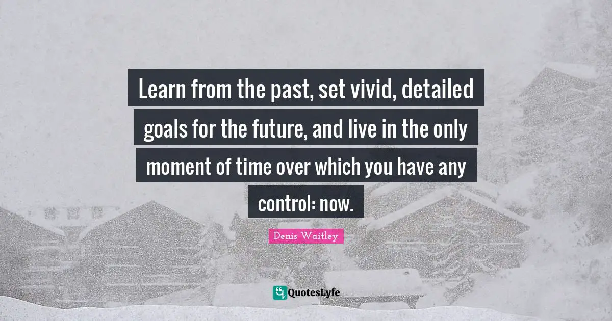 Learn from the past, set vivid, detailed goals for the future, and live in the only moment of time over which you have any control: now.