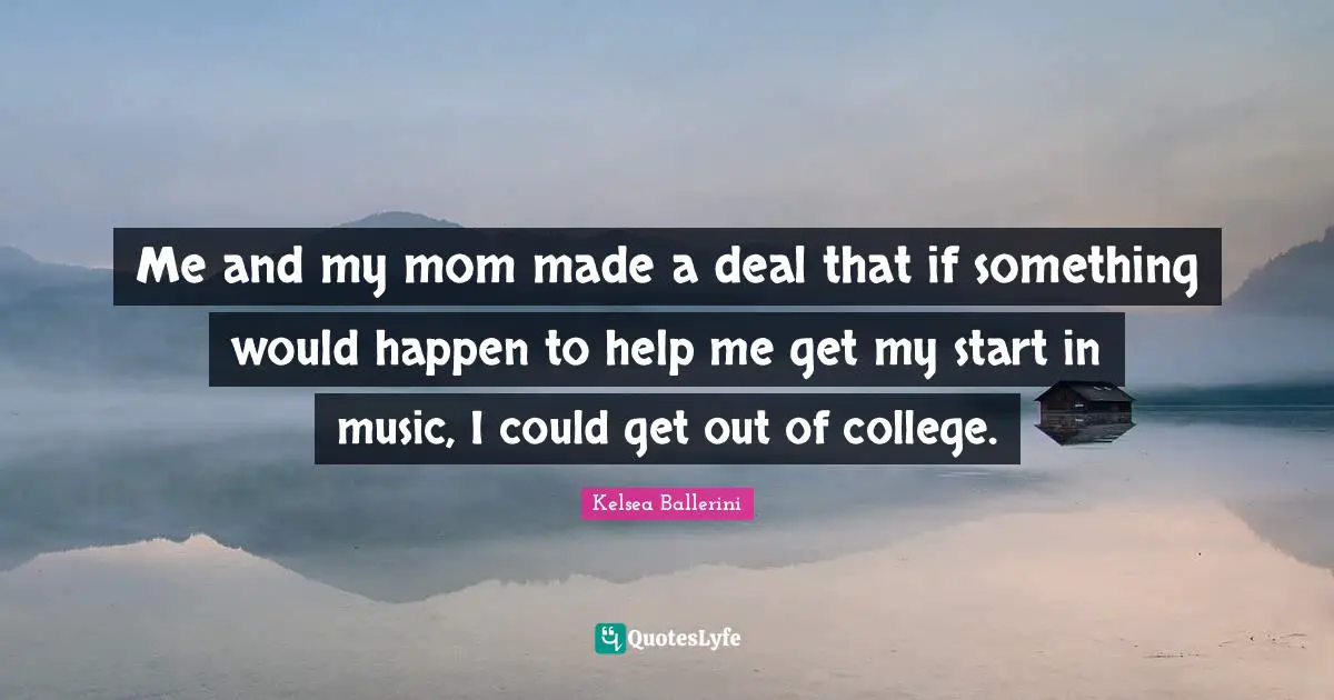 Me and my mom made a deal that if something would happen to help me get my start in music, I could get out of college.