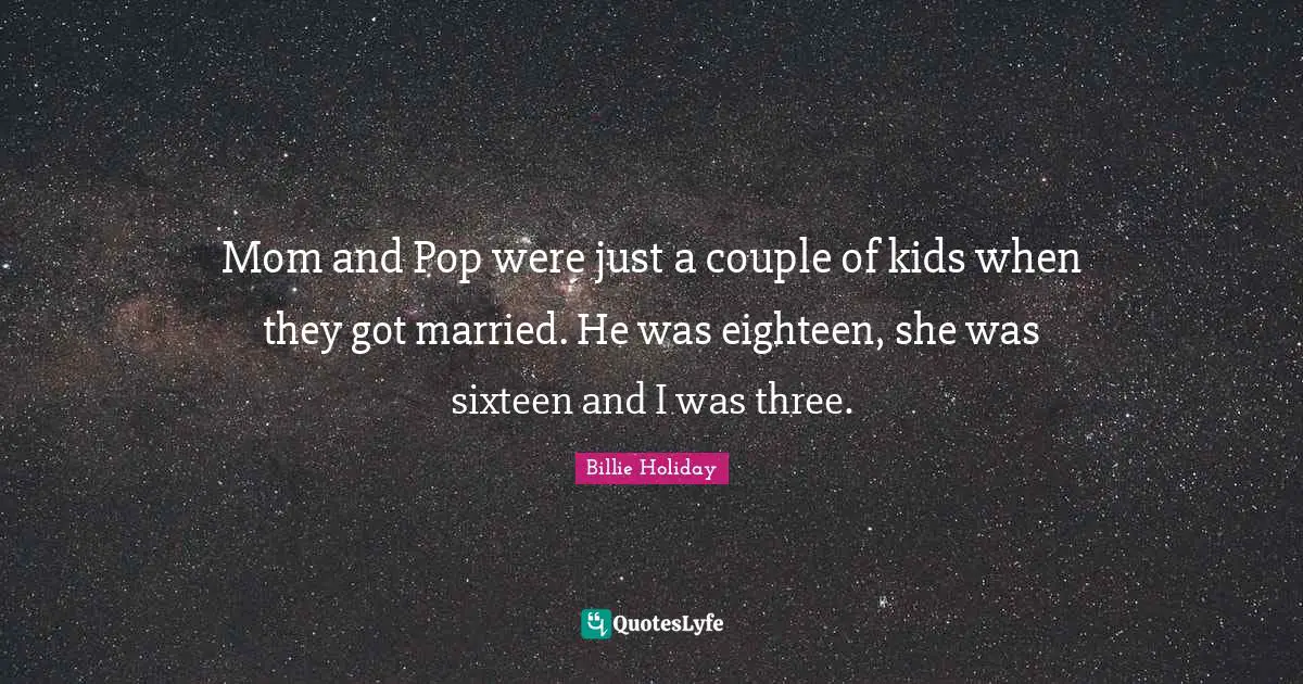 Billie Holiday Quotes: "Mom and Pop were just a couple of kids when they got married. He was eighteen, she was sixteen and I was three."
