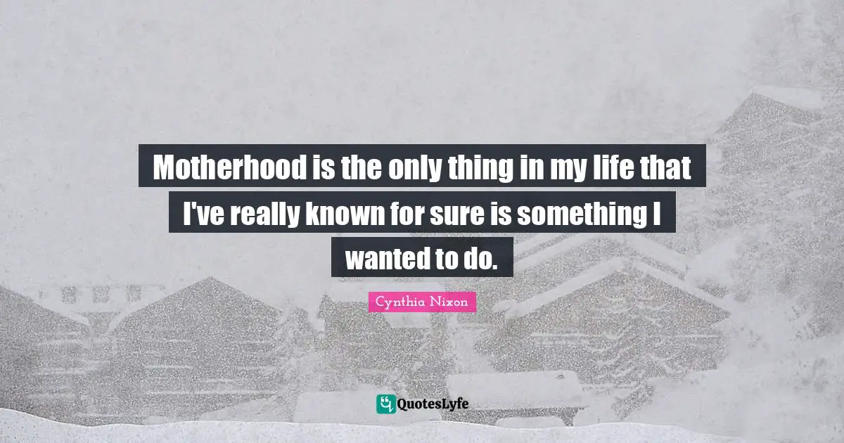 Cynthia Nixon Quotes: "Motherhood is the only thing in my life that I've really known for sure is something I wanted to do."