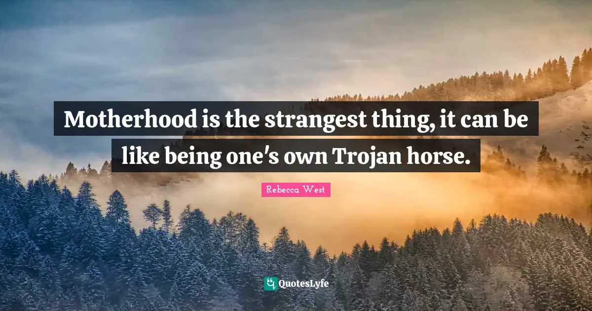 Motherhood is the strangest thing, it can be like being one's own Trojan horse.