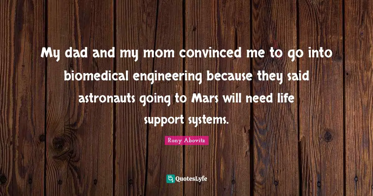 My dad and my mom convinced me to go into biomedical engineering because they said astronauts going to Mars will need life support systems.