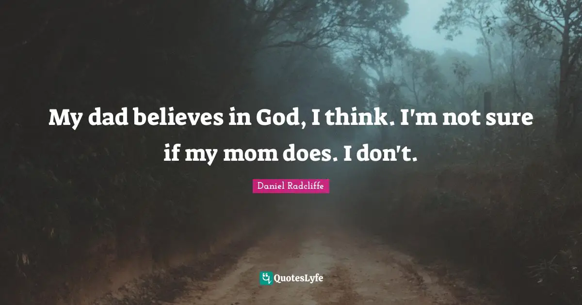 My dad believes in God, I think. I'm not sure if my mom does. I don't.