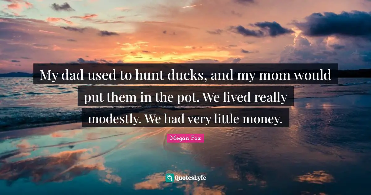 My dad used to hunt ducks, and my mom would put them in the pot. We lived really modestly. We had very little money.