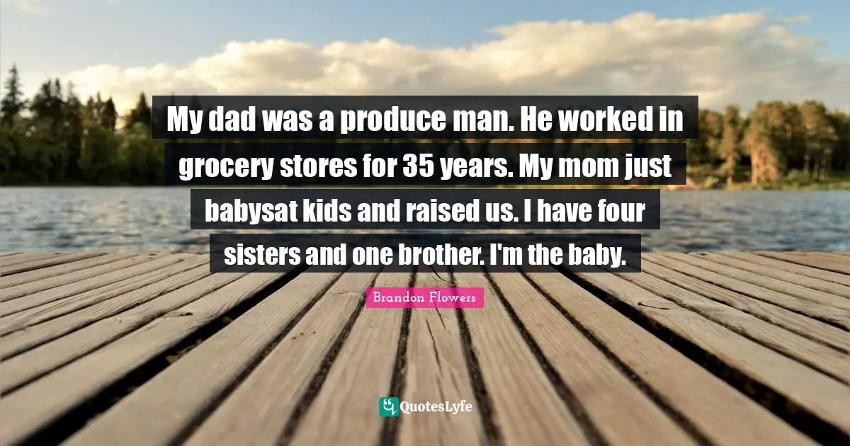 My dad was a produce man. He worked in grocery stores for 35 years. My mom just babysat kids and raised us. I have four sisters and one brother. I'm the baby.