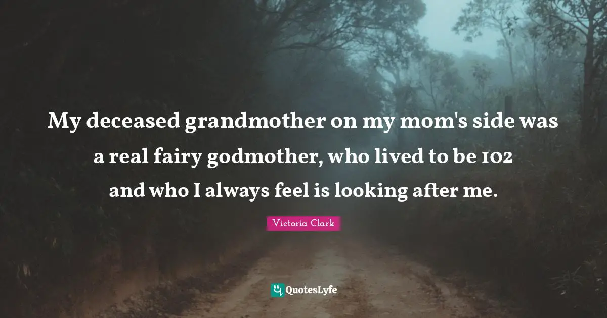 My deceased grandmother on my mom's side was a real fairy godmother, who lived to be 102 and who I always feel is looking after me.